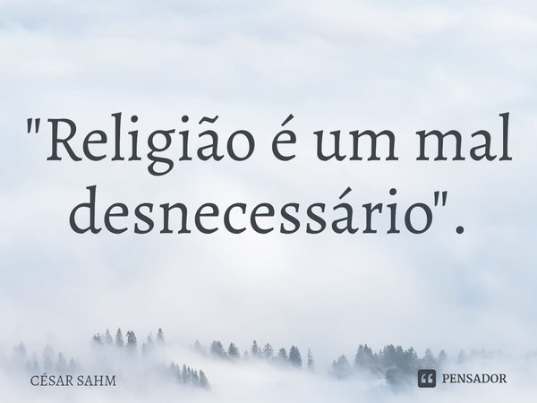 ⁠"Religião é um mal desnecessário".... Frase de CÉSAR SAHM.