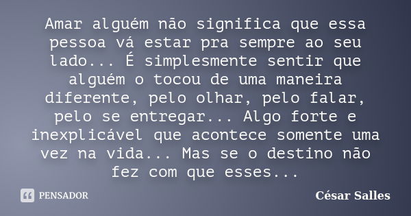 Amar alguém não significa que essa pessoa vá estar pra sempre ao seu lado... É simplesmente sentir que alguém o tocou de uma maneira diferente, pelo olhar, pelo... Frase de César Salles.