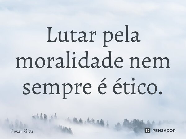 Lutar pela moralidade nem sempre é ético.... Frase de Cesar Silva.