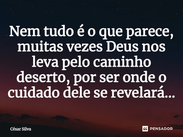 ⁠Nem tudo é o que parece, muitas vezes Deus nos leva pelo caminho deserto, por ser onde o cuidado dele se revelará...... Frase de Cesar Silva.