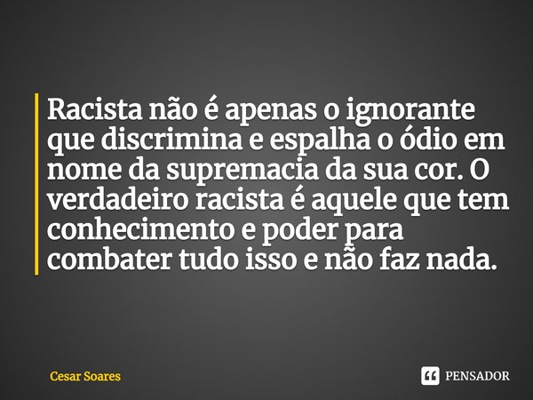 ⁠Racista não é apenas o ignorante que discrimina e espalha o ódio em nome da supremacia da sua cor. O verdadeiro racista é aquele que tem conhecimento e poder p... Frase de Cesar Soares.