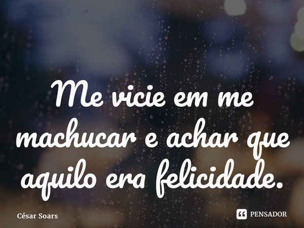 ⁠Me vicie em me machucar e achar que aquilo era felicidade.... Frase de César Soars.