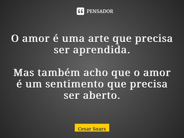 ⁠O amor é uma arte que precisa ser aprendida. Mas também acho que o amor é um sentimento que precisa ser aberto.... Frase de César Soars.