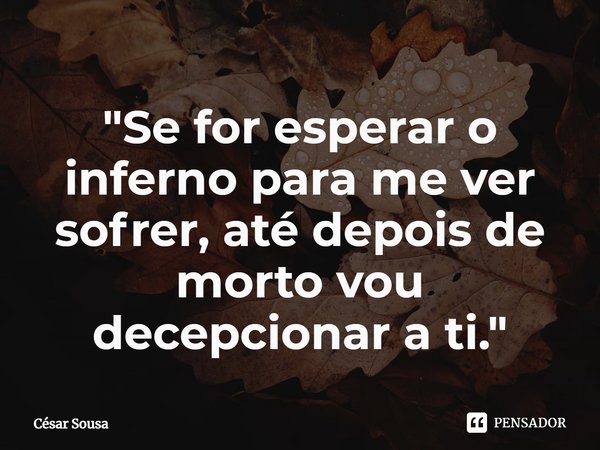 ⁠"Se for esperar o
inferno para mever sofrer, até depois de morto vou decepcionar a ti."... Frase de César Sousa.