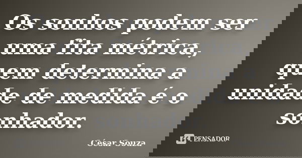 Os sonhos podem ser uma fita métrica, quem determina a unidade de medida é o sonhador.... Frase de César Souza.