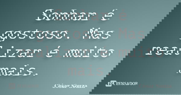 Sonhar é gostoso. Mas realizar é muito mais.... Frase de César Souza.