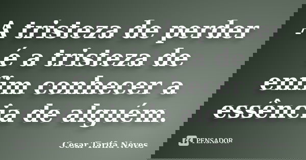 A tristeza de perder é a tristeza de enfim conhecer a essência de alguém.... Frase de Cesar Tarifa Neves.