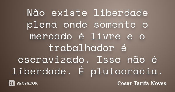 Não existe liberdade plena onde somente o mercado é livre e o trabalhador é escravizado. Isso não é liberdade. É plutocracia.... Frase de Cesar Tarifa Neves.