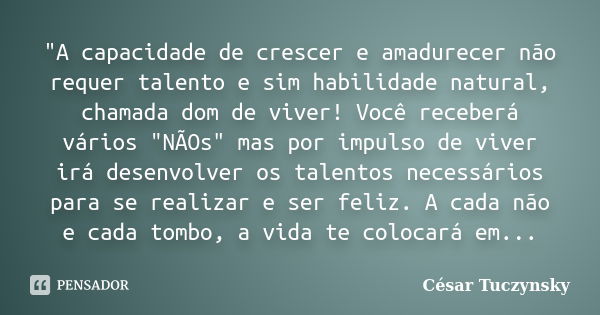 "A capacidade de crescer e amadurecer não requer talento e sim habilidade natural, chamada dom de viver! Você receberá vários "NÃOs" mas por impu... Frase de Cesar Tuczynsky.