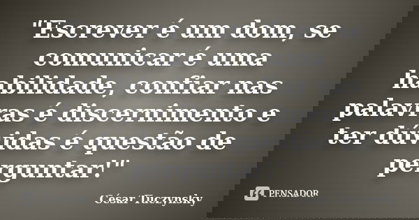 "Escrever é um dom, se comunicar é uma habilidade, confiar nas palavras é discernimento e ter dúvidas é questão de perguntar!"... Frase de Cesar Tuczynsky.