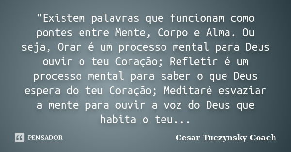 "Existem palavras que funcionam como pontes entre Mente, Corpo e Alma. Ou seja, Orar é um processo mental para Deus ouvir o teu Coração; Refletir é um proc... Frase de Cesar Tuczynsky Coach.