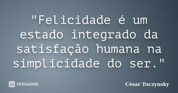 "Felicidade é um estado integrado da satisfação humana na simplicidade do ser."... Frase de Cesar Tuczynsky.