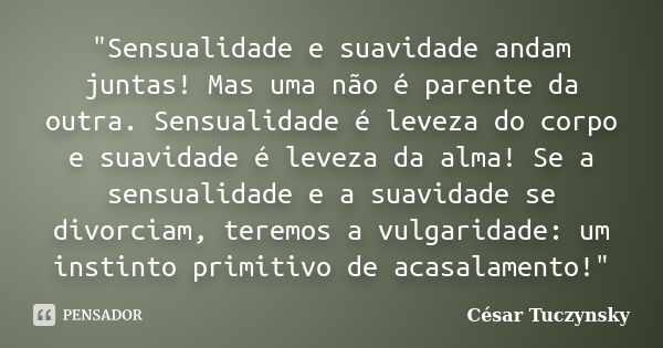 "Sensualidade e suavidade andam juntas! Mas uma não é parente da outra. Sensualidade é leveza do corpo e suavidade é leveza da alma! Se a sensualidade e a ... Frase de Cesar Tuczynsky.