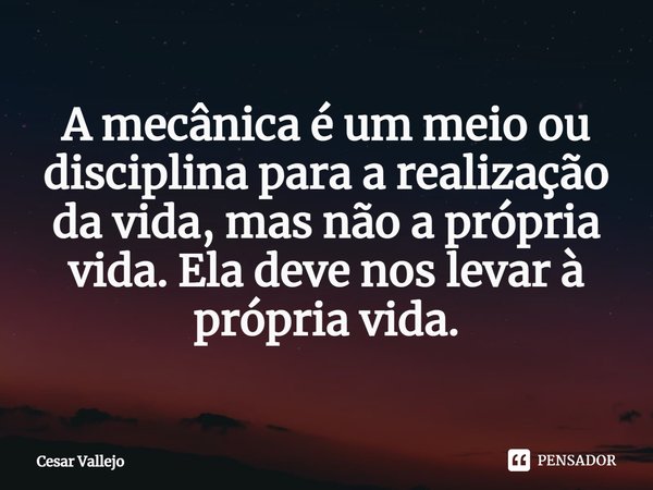 ⁠A mecânica é um meio ou disciplina para a realização da vida, mas não a própria vida. Ela deve nos levar à própria vida.... Frase de Cesar Vallejo.