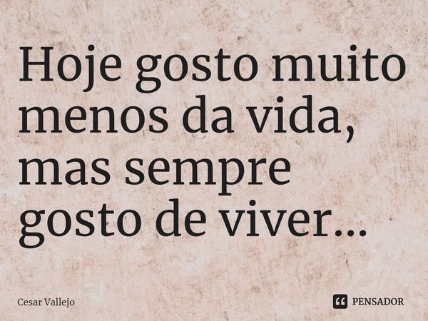 ⁠Hoje gosto muito menos da vida, mas sempre gosto de viver...... Frase de Cesar Vallejo.