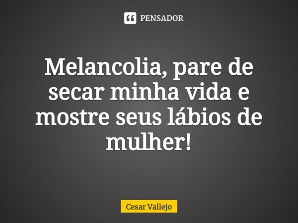 ⁠Melancolia, pare de secar minha vida e mostre seus lábios de mulher!... Frase de Cesar Vallejo.