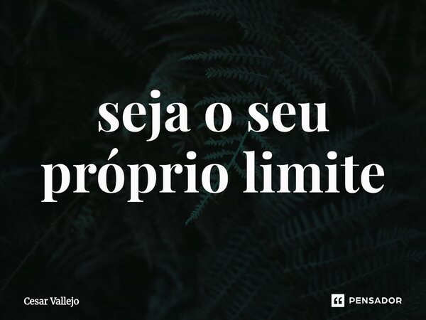 ⁠seja o seu próprio limite... Frase de Cesar Vallejo.