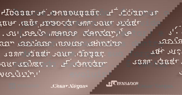 Páscoa é renovação. É tirar o que não presta em sua vida (...ou pelo menos tentar) e colocar coisas novas dentro de vc, com toda sua força, com toda sua alma...... Frase de Cesar Vargas.