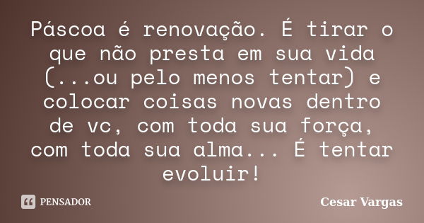 Páscoa é renovação. É tirar o que não presta em sua vida (...ou pelo menos tentar) e colocar coisas novas dentro de vc, com toda sua força, com toda sua alma...... Frase de Cesar Vargas.