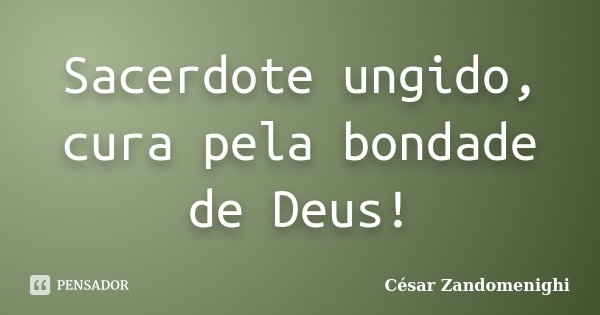 Sacerdote ungido, cura pela bondade de Deus!... Frase de César Zandomenighi.