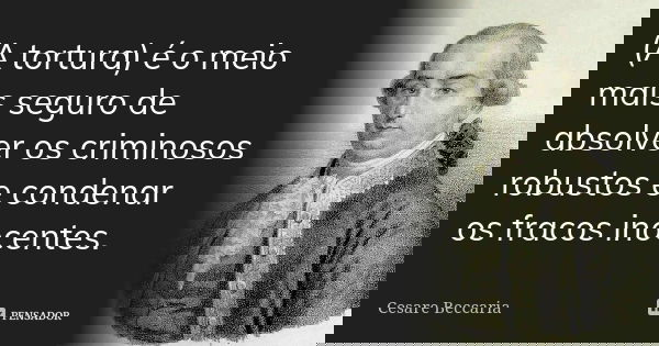 (A tortura) é o meio mais seguro de absolver os criminosos robustos e condenar os fracos inocentes.... Frase de Cesare Beccaria.