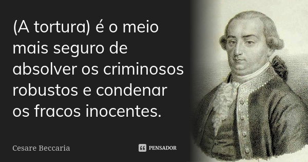 (A tortura) é o meio mais seguro de absolver os criminosos robustos e condenar os fracos inocentes.... Frase de Cesare Beccaria.