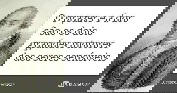 O prazer e a dor são os dois grandes motores dos seres sensíveis... Frase de Cesaré Beccaria.