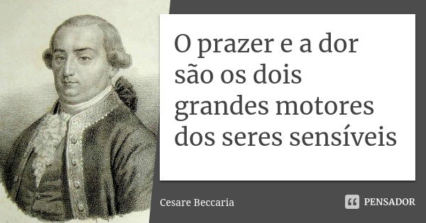 O prazer e a dor são os dois grandes motores dos seres sensíveis... Frase de Cesaré Beccaria.