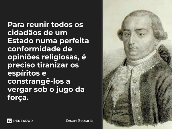 ⁠Para reunir todos os cidadãos de um Estado numa perfeita conformidade de opiniões religiosas, é preciso tiranizar os espíritos e constrangê-los a vergar sob o ... Frase de Cesare Beccaria.