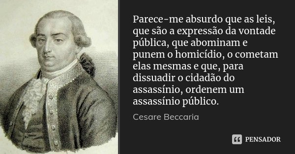 Parece-me absurdo que as leis, que são a expressão da vontade pública, que abominam e punem o homicídio, o cometam elas mesmas e que, para dissuadir o cidadão d... Frase de Cesare Beccaria.