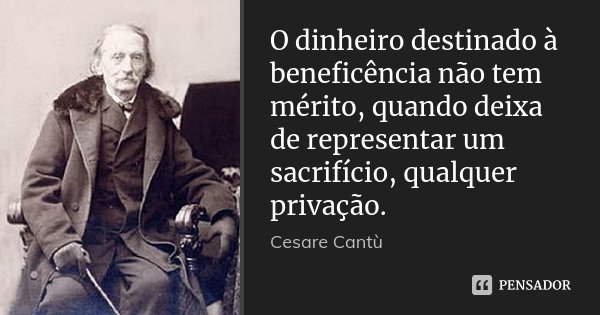 O dinheiro destinado à beneficência não tem mérito, quando deixa de representar um sacrifício, qualquer privação.... Frase de Cesare Cantù.