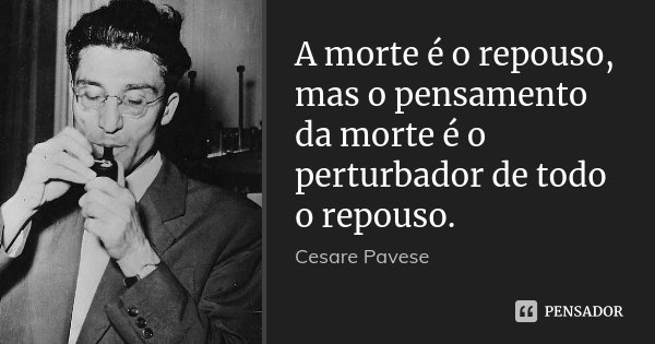 A morte é o repouso, mas o pensamento da morte é o perturbador de todo o repouso.... Frase de Cesare Pavese.