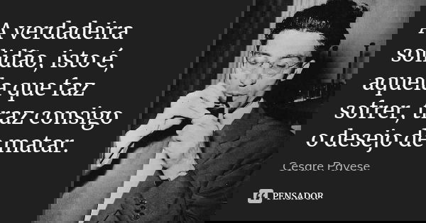 A verdadeira solidão, isto é, aquela que faz sofrer, traz consigo o desejo de matar.... Frase de Cesare Pavese.