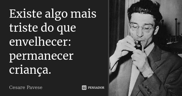 Existe algo mais triste do que envelhecer: permanecer criança.... Frase de Cesare Pavese.