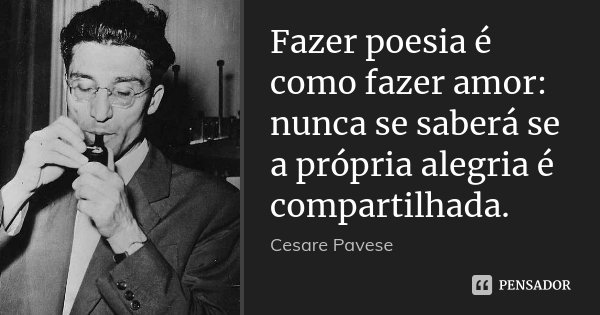 Fazer poesia é como fazer amor: nunca se saberá se a própria alegria é compartilhada.... Frase de Cesare Pavese.