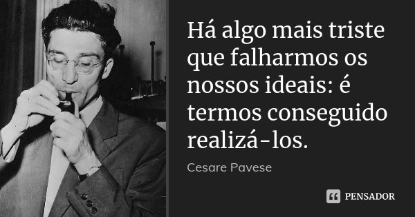 Há algo mais triste que falharmos os nossos ideais: é termos conseguido realizá-los.... Frase de Cesare Pavese.