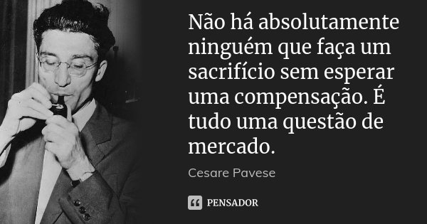 Não há absolutamente ninguém que faça um sacrifício sem esperar uma compensação. É tudo uma questão de mercado.... Frase de Cesare Pavese.