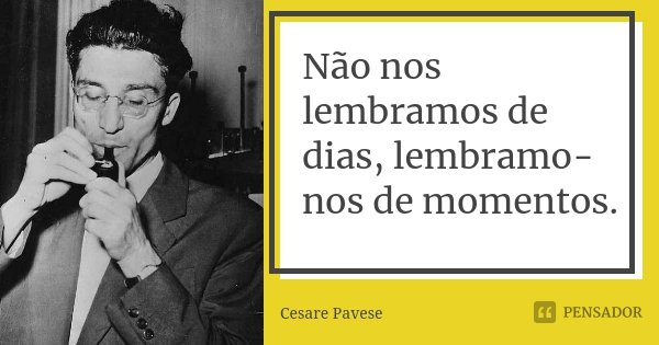 Não nos lembramos de dias, lembramo-nos de momentos.... Frase de Cesare Pavese.