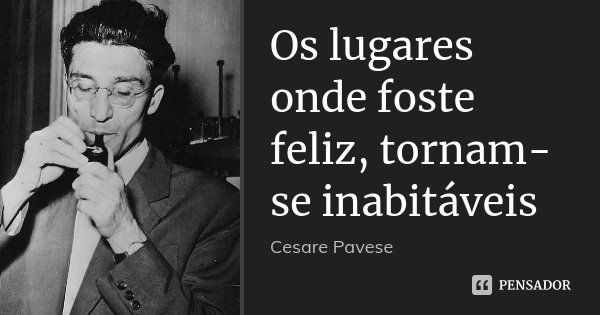 Os lugares onde foste feliz, tornam-se inabitáveis... Frase de Cesare Pavese.