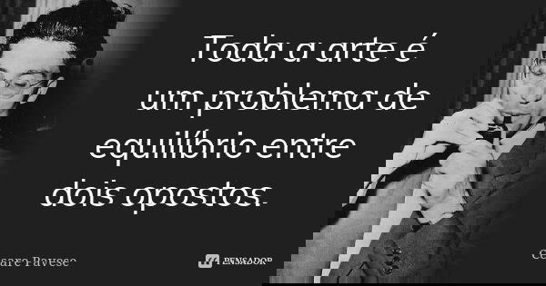 Toda a arte é um problema de equilíbrio entre dois opostos.... Frase de Cesare Pavese.