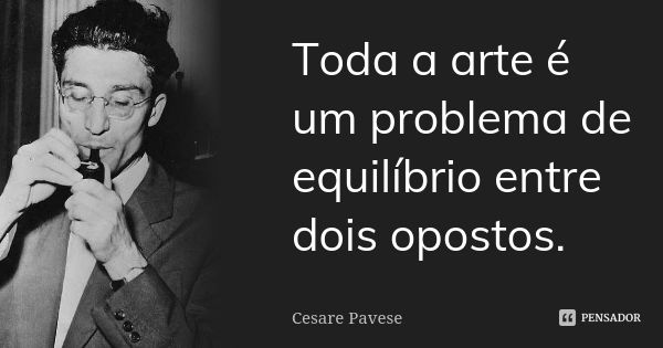 Toda a arte é um problema de equilíbrio entre dois opostos.... Frase de Cesare Pavese.