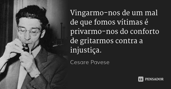 Vingarmo-nos de um mal de que fomos vítimas é privarmo-nos do conforto de gritarmos contra a injustiça.... Frase de Cesare Pavese.