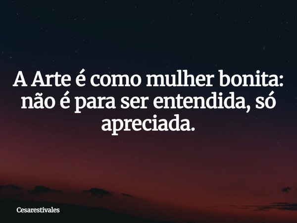 A Arte é como mulher bonita: não é para ser entendida, só apreciada.... Frase de cesarestivales.