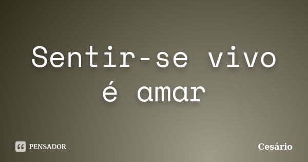 Sentir-se vivo é amar... Frase de Cesário.