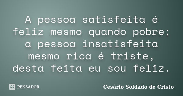 A pessoa satisfeita é feliz mesmo quando pobre; a pessoa insatisfeita mesmo rica é triste, desta feita eu sou feliz.... Frase de Cesário Soldado de Cristo.