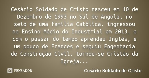 Cesário Soldado de Cristo nasceu em 10 de Dezembro de 1993 no Sul de Angola, no seio de uma família Católica. ingressou no Ensino Médio do Industrial em 2013, e... Frase de Cesário Soldado de Cristo.