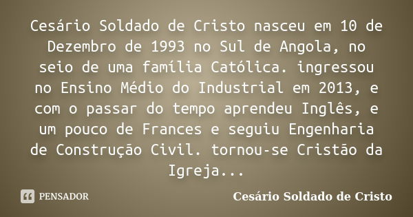 Cesário Soldado de Cristo nasceu em 10 de Dezembro de 1993 no Sul de Angola, no seio de uma família Católica. ingressou no Ensino Médio do Industrial em 2013, e... Frase de Cesário Soldado de Cristo.