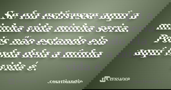 Se ela estivesse aqui a minha vida minha seria. Pois não estando ela aqui toda dela a minha vida é.... Frase de cesarleandro.