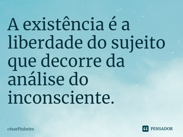⁠A existência é a liberdade do sujeito que decorre da análise do inconsciente.... Frase de CesarPinheiro.