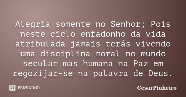 ‪‬ Alegria somente no Senhor; Pois neste ciclo enfadonho da vida atribulada jamais terás vivendo uma disciplina moral no mundo secular mas humana na Paz em rego... Frase de CesarPinheiro.